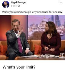 A group for ridiculing, satirising and generally mocking our dear leader: Nigel Farage 5 Hrs When You Ve Had Enough Lefty Nonsense For One Day What S Your Limit Nigel Farage Meme On Esmemes Com