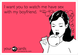 Yes, it's always shown as this overly sexualized thing where and it was actually that jealousy that was the driving factor in why i enjoyed it so much. I Want You To Watch Me Have Sex With My Boyfriend Friendship Ecard