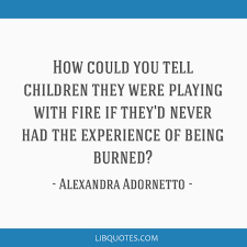 Quotesgram / 29 you play with fire famous quotes:. How Could You Tell Children They Were Playing With Fire If They D Never Had The