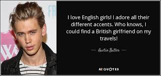Austin Butler Quote I Love English Girls I Adore All Their Different Accents A fabulously funny love quotes collection including cute quotes you can send to your boyfriend or girlfriend, and funny quotes about love, marriage these funny and cute love quotes and picture quotes capture the special feeling of falling in love, and laugh at all the crazy emotions you feel as.