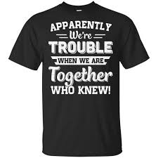 Apparently We Re Trouble When We Are Together Who Knew Sarcastic Shirts Funny Party Shirts Funny Outfits