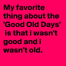 My Favorite Thing About The Good Old Days Is That I Wasn T Good And I Wasn T Old Post By Projecto On Boldomatic