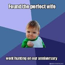 Here are some funny anniversary memes for your friends, family and colleagues. Meme Creator Funny Found The Perfect Wife Went Hunting On Our Anniversary Meme Generator At Memecreator Org