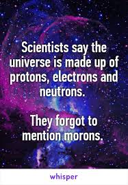 scientists say the universe is made up of protons electrons and neutrons they forgot to mention morons period problems funny whisper quotes sayings