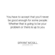 You Have To Accept That You Ll Never Be Good Enough For Some People Whether That Is Going To Be Your Problem Or Theirs Is Up To You Never Good Enough Quotes