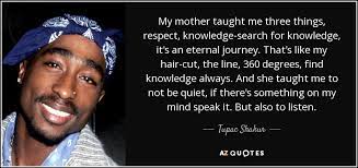 In his pursue of a hip hop career, tupac managed to stay away from a life of crime for a while and joined digital underground. Tupac Shakur Quote My Mother Taught Me Three Things Respect Knowledge Search For Knowledge