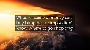 Whoever said money can't buy happiness didn't know where to go shopping. helen gurley brown was more pragmatic: Bo Derek Quote Whoever Said That Money Can T Buy Happiness Simply Didn T Know Where