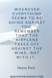 Remember airplanes take off against the wind. 23 Quotes By Henry Ford To Get You Moving Quotes For Leaders