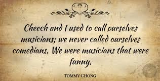 Cheech and chong funny quotes. Tommy Chong Cheech And I Used To Call Ourselves Musicians We Never Quotetab