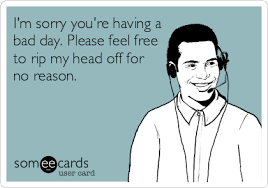 I M Sorry You Re Having A Bad Day Please Feel Free To Rip My Head Off For No Reason Work Humor Call Center Humor Ecards Funny