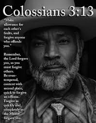 Colossians 3:13 "Make allowance for each other's faults, and forgive anyone  who offends you." you, Remember, the Lord forgave so you must forgive  others. Be even- tempered, content with second place, quick