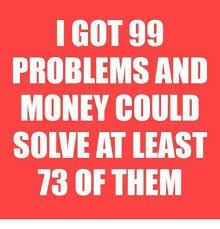 I Got 99 Problems And Money Could Solve At Least 73 Of Them 99 Problems Meme On Me Me Problem Meme 99 Problems Bones Funny