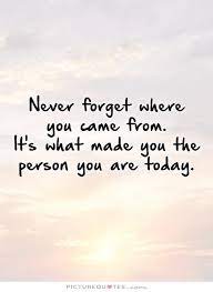Never forget where you came from. Quotes Never Forget Where You Come From Quotesgram