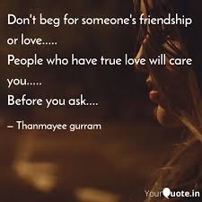 Friendship is considered one of the central human experiences and for many people it may be as important as love. Don T Beg For Someone S F Quotes Writings By Thanmayee Gurram Yourquote