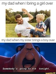 My Dad When I Bring A Girl Over My Dad When My Sister Brings A Boy Over Somebody S Going To Die Tonight Ifunny Really Funny Memes Funny Relatable Memes Haha Funny