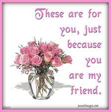 These Are For Your Just Because You Are My Friend Quote Friend Friendship Quote Friend Quote Beautiful Friend Quotes Special Friend Quotes Best Friend Images