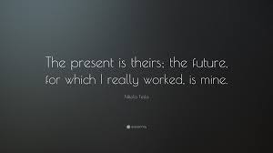 Nikola Tesla Quote The Present Is Theirs The Future For Which I Really Worked Is Mine