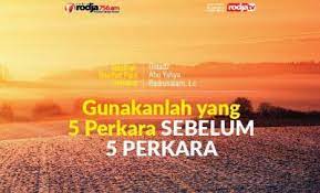 شَبَابَكَ قَبْلَ هَرَمِكَ وَ صِحَّتَكَ قَبْلَ سَقَمِكَ وَ غِنَاكَ قَبْلَ فَقْرِكَ وَ فَرَاغَكَ قَبْلَ شَغْلِكَ وَ حَيَاتَكَ قَبْلَ مَوْتِكَ. Gunakanlah Yang 5 Perkara Sebelum 5 Perkara Radio Rodja 756 Am