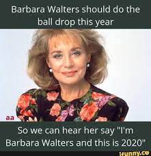 Barbara Walters Should Do The Ball Drop This Year Barbara Walters And This Is 2020 Ifunny Barbara Walters New Year Meme Ball Drop
