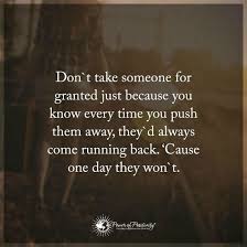Don T Take Someone For Granted Just Because You Know Every Time You Push Them Away They D Always Come Back 101 Quotes