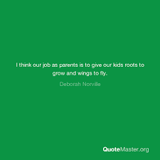 Give your children roots to. I Think Our Job As Parents Is To Give Our Kids Roots To Grow And Wings To Fly Deborah Norville