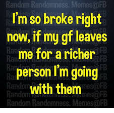 Random Randomness Memes Fb I M So Broke Right Now If My Gf Leaves Me For A Richer Person I M Going With Them Fb Fb Fb Mes Fb Random Oumes Fb Random Randomness Memes Fb
