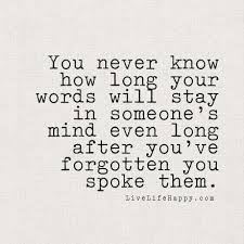 You Never Know How Long Your Words Will Stay In Someone S Mind Even Long After You Ve Forgotten You Spoke Them