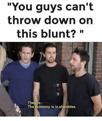 You Guys Can T Throw Down On This Blunt They Re The Economy Is In Shambles Down Meme On Me Me