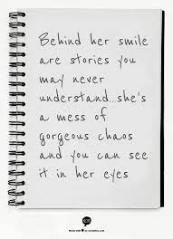 Behind Her Smile Are Stories You May Never Understand She S A Mess Of Gorgeous Chaos And You Can See It In Her Eyes Quotes Life Quotes Inspirational Quotes