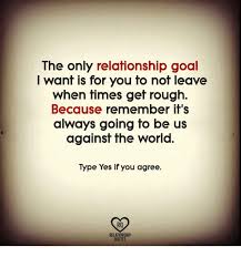 The Only Relationship Goal I Want Is For You To Not Leave When Times Gef Rough Because Remember It S Always Going To Be Us Against The World Type Yes If You Agree