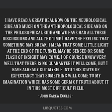 Sir john carew eccles was a neurophysiologist from australia who was awarded the nobel prize in physiology or medicine for his research on synapse in the central nervous system. I Have Read A Great Deal Now On The Neurological Side And Much On The Anthropological