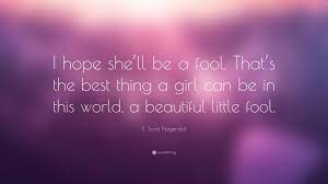 Daisy herself often tries to act such a part. F Scott Fitzgerald Quote I Hope She Ll Be A Fool That S The Best Thing A