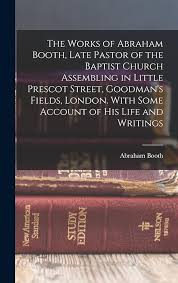 The Works of Abraham Booth, Late Pastor of the Baptist Church Assembling in  Little Prescot Street, Goodman's Fields, London. With Some Account of His  ...