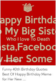 The same energy that god invested in you at birth is present. Appy Birthda My Big Sist Who I Love To Death Stafacebo Her Some Mellareesecom Funny 40th Birthday Quotes Best Of Happy Birthday Meme For Her New Birthday Meme On Me Me