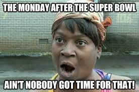 The Monday After The Super Bowl Ain T Nobody Got Time For That Aint Nobody Got Time For That Quickmeme
