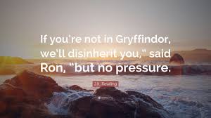 Check out these quotes from some of the famous gryffindor students from past and present, which glorify valor. J K Rowling Quote If You Re Not In Gryffindor We Ll Disinherit You Said Ron But No Pressure