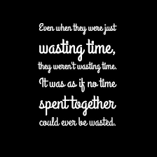 Quote Even When They Were Just Wasting Time They Weren T Wasting Time It Was As If No Time Spent Together Could Eve Time Quotes Wasting Time Quotes Quotes