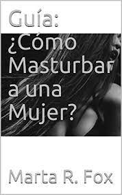 Guía: ¿Cómo Masturbar a una Mujer? eBook : R. Fox, Marta: Amazon.com.mx:  Tienda Kindle