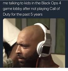 Me Talking To Kids In The Black Ops 4 Game Lobby After Not Playing Call Of Duty For The Past 5 Years Black Meme On Me Me