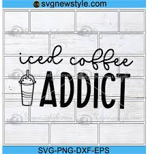 Coffee Svg Iced Coffee Addict Svg Funny Coffee Lover Svg Mother S Day Svg Svg New Style