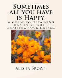 Amazon.com: Sometimes all you have is Happy: A Guide to Obtaining Happiness  while awaiting your Dreams: 9781503009424: Brown, Alesha R.: Books