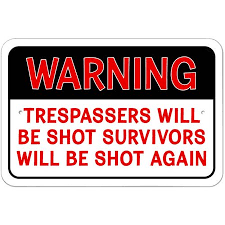 You should put up the usual notices, trespassers will be shot. Warning Trespassers Will Be Shot Survivors Will Be Shot Again Sign Walmart Com Walmart Com