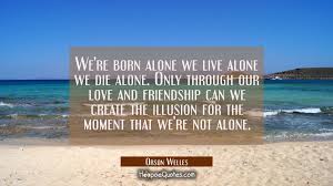 I love the picture paired with the words. We Re Born Alone We Live Alone We Die Alone Only Through Our Love And Friendship Can We Create The Hoopoequotes