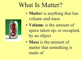 In the physics definition, it is a measurement of the resistance to acceleration. What Is Matter Matter Is Anything That Has Volume And Mass Volume Is The Amount Of Space Taken Up Or Occupied By An Object Mass Is The Amount Of Matter Ppt