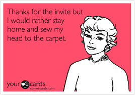 Thanks For The Invite But I Would Rather Stay Home And Sew My Head To The Carpet Super Funny Quotes Funny Quotes Fun Quotes Funny