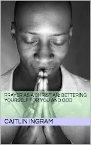 Prayer as a Christian: Bettering yourself for you and God eBook : Ingram,  Caitlin: Amazon.co.uk: Kindle Store