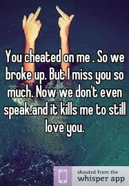 You Cheated On Me So We Broke Up But I Miss You So Much Now We Don T Even Speak And It Kills Me To Still Love Yo You Cheated On Me