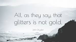 We shouldn't judge a thing purely based on its appearance, but rather. John Dryden Quote All As They Say That Glitters Is Not Gold