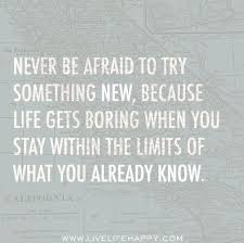 Never Be Afraid To Try Something New Because Life Gets Boring When You Stay Within The Limits Of What You Already Know Words Quotes Inspirational Words Words