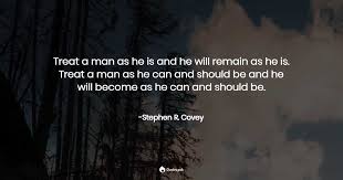 Treat a man as he is and he will remain as he is. Treat A Man As He Is And He Will Re Stephen R Covey Quotes Pub